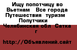 Ищу попотчицу во Вьетнам - Все города Путешествия, туризм » Попутчики   . Челябинская обл.,Сатка г.